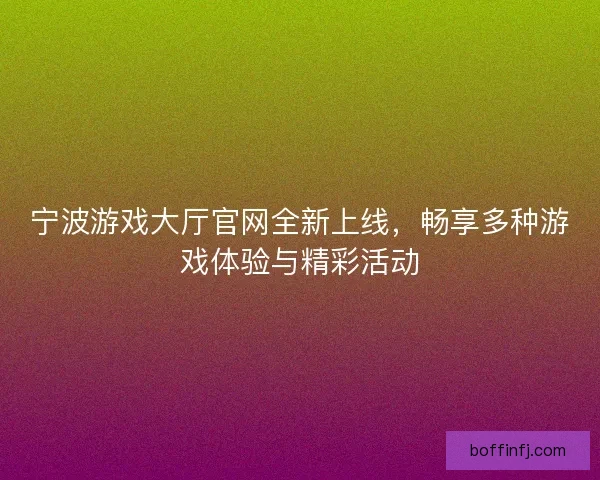 宁波游戏大厅官网全新上线，畅享多种游戏体验与精彩活动