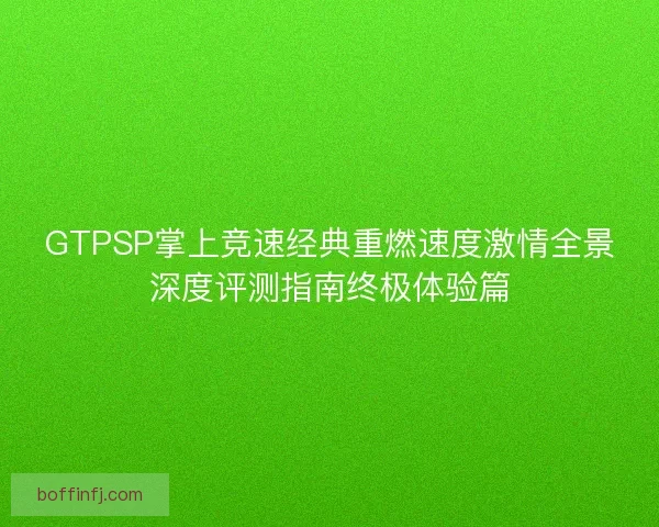 GTPSP掌上竞速经典重燃速度激情全景深度评测指南终极体验篇