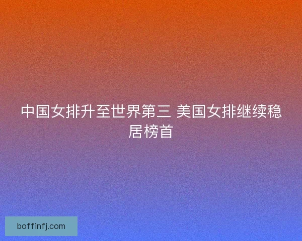 中国女排升至世界第三 美国女排继续稳居榜首