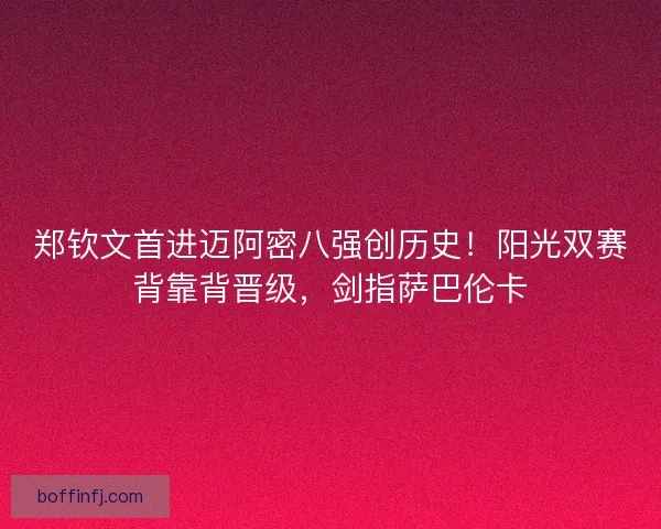 郑钦文首进迈阿密八强创历史！阳光双赛背靠背晋级，剑指萨巴伦卡